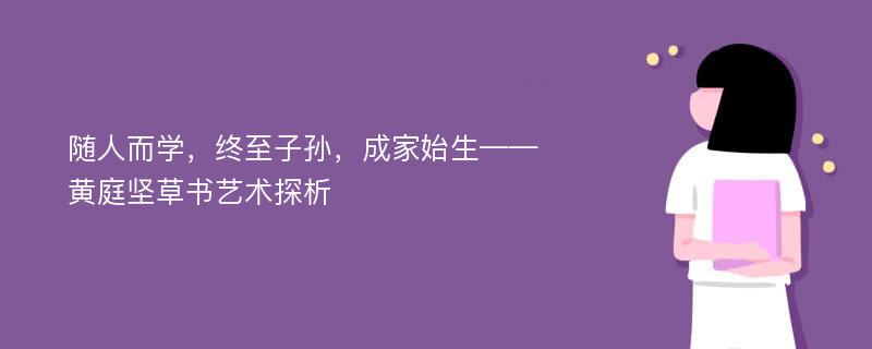 随人而学，终至子孙，成家始生——黄庭坚草书艺术探析