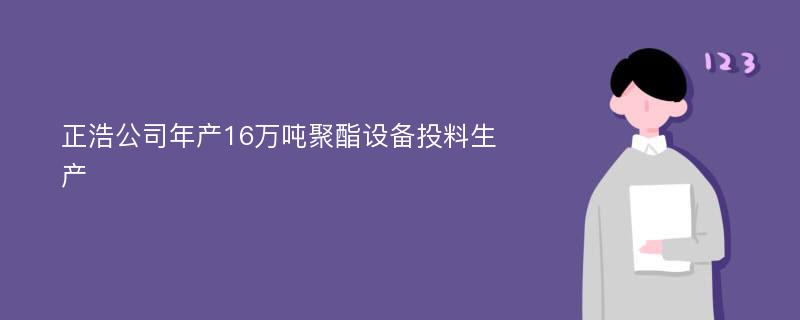 正浩公司年产16万吨聚酯设备投料生产