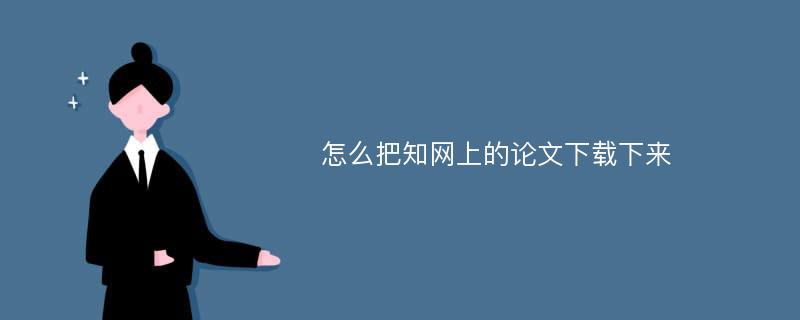 怎么把知网上的论文下载下来