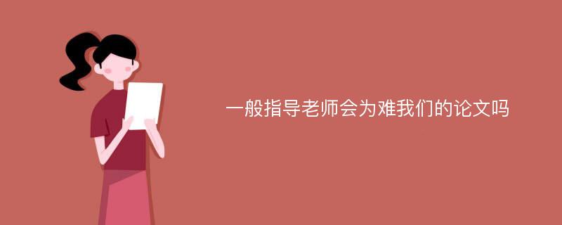 一般指导老师会为难我们的论文吗