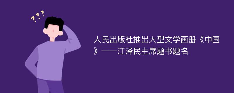 人民出版社推出大型文学画册《中国》——江泽民主席题书题名