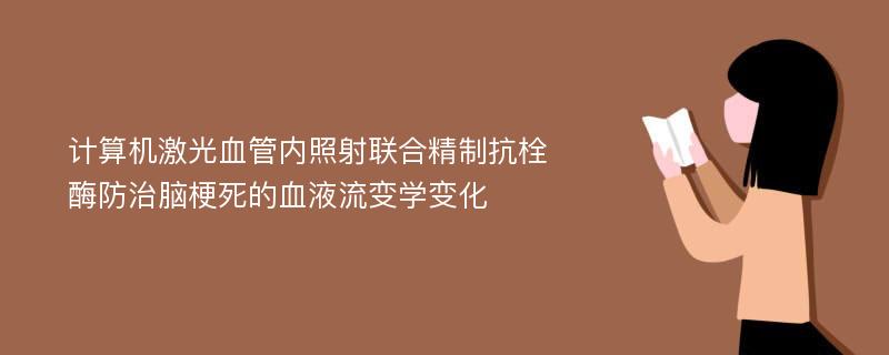 计算机激光血管内照射联合精制抗栓酶防治脑梗死的血液流变学变化