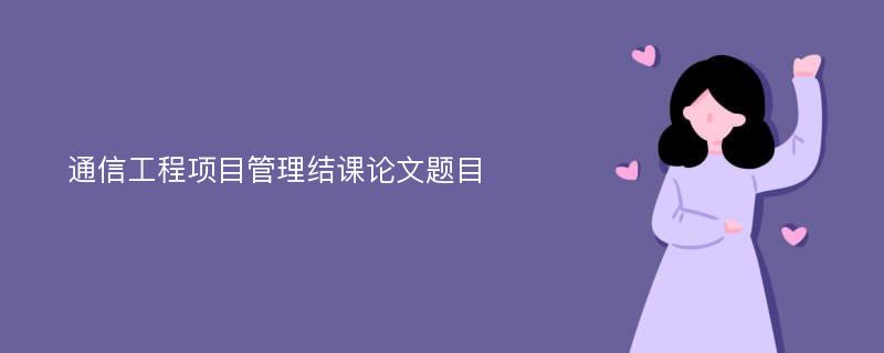 通信工程项目管理结课论文题目