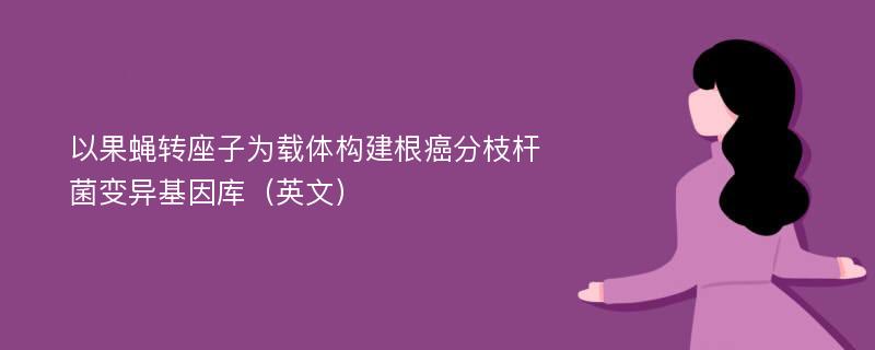 以果蝇转座子为载体构建根癌分枝杆菌变异基因库（英文）