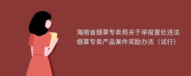 海南省烟草专卖局关于举报查处违法烟草专卖产品案件奖励办法（试行）