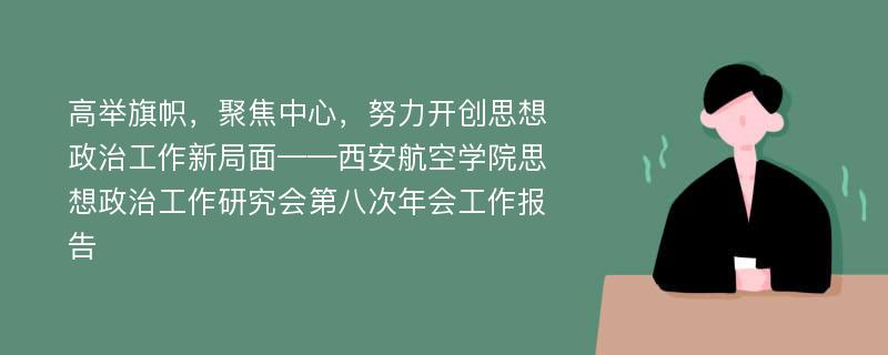 高举旗帜，聚焦中心，努力开创思想政治工作新局面——西安航空学院思想政治工作研究会第八次年会工作报告