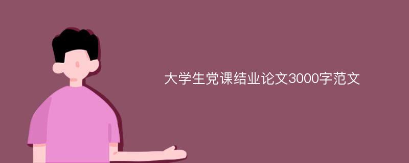 大学生党课结业论文3000字范文