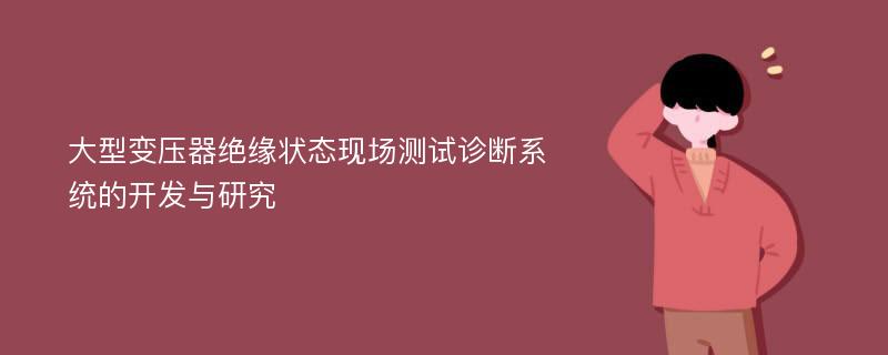 大型变压器绝缘状态现场测试诊断系统的开发与研究