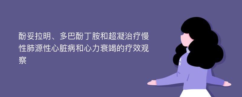 酚妥拉明、多巴酚丁胺和超凝治疗慢性肺源性心脏病和心力衰竭的疗效观察