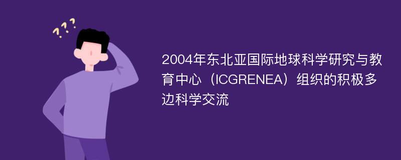 2004年东北亚国际地球科学研究与教育中心（ICGRENEA）组织的积极多边科学交流