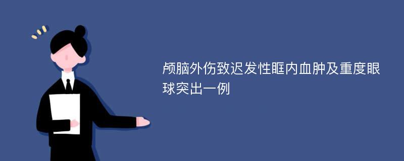 颅脑外伤致迟发性眶内血肿及重度眼球突出一例