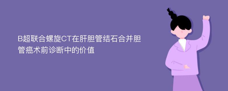 B超联合螺旋CT在肝胆管结石合并胆管癌术前诊断中的价值