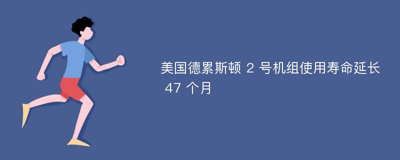 美国德累斯顿 2 号机组使用寿命延长 47 个月