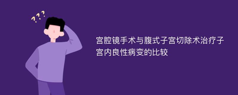 宫腔镜手术与腹式子宫切除术治疗子宫内良性病变的比较