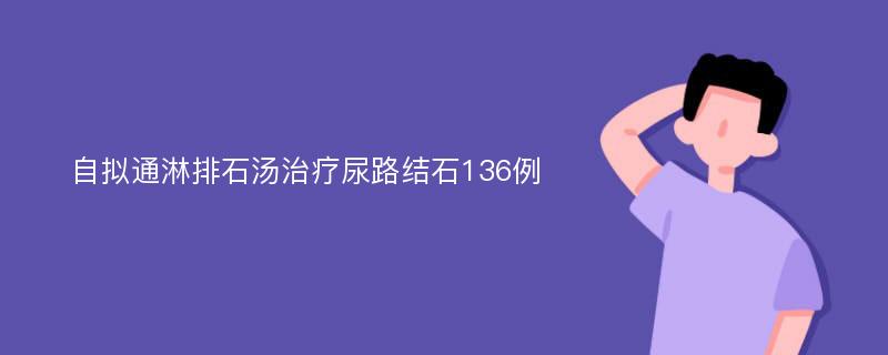 自拟通淋排石汤治疗尿路结石136例