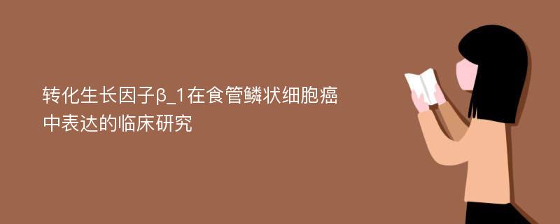 转化生长因子β_1在食管鳞状细胞癌中表达的临床研究