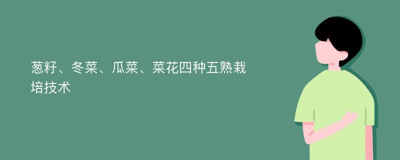 葱籽、冬菜、瓜菜、菜花四种五熟栽培技术