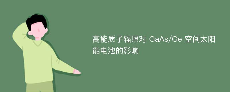 高能质子辐照对 GaAs/Ge 空间太阳能电池的影响