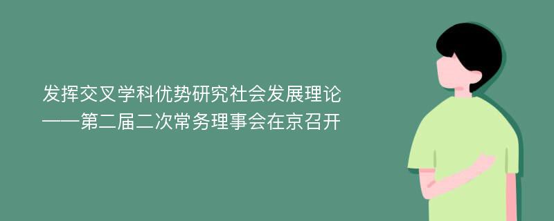 发挥交叉学科优势研究社会发展理论——第二届二次常务理事会在京召开