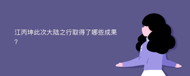 江丙坤此次大陆之行取得了哪些成果？