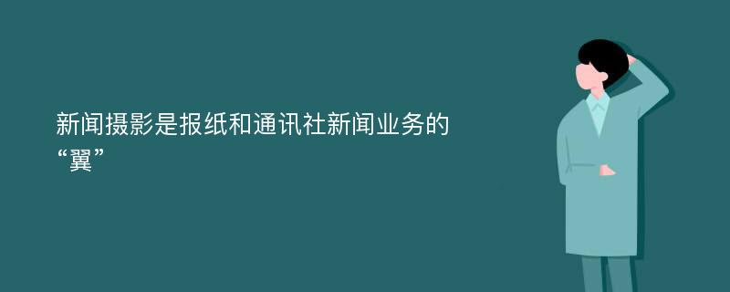 新闻摄影是报纸和通讯社新闻业务的“翼”