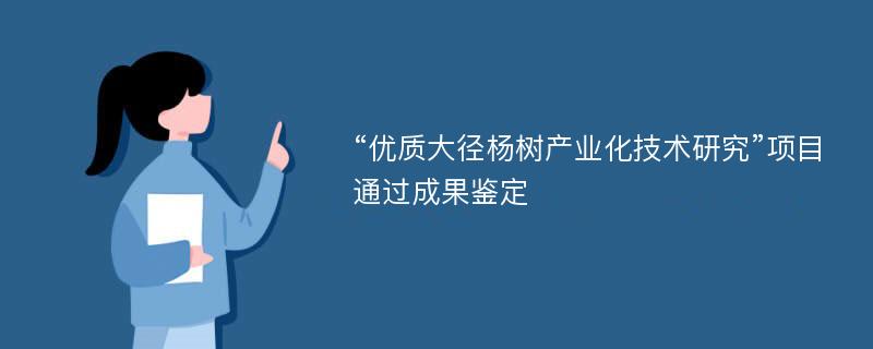 “优质大径杨树产业化技术研究”项目通过成果鉴定