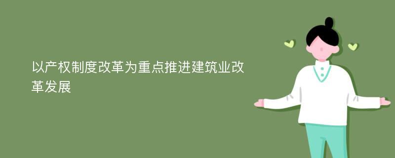 以产权制度改革为重点推进建筑业改革发展