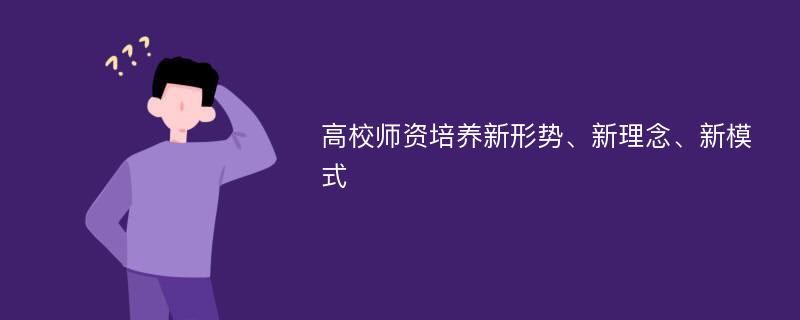 高校师资培养新形势、新理念、新模式