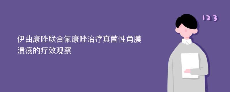 伊曲康唑联合氟康唑治疗真菌性角膜溃疡的疗效观察