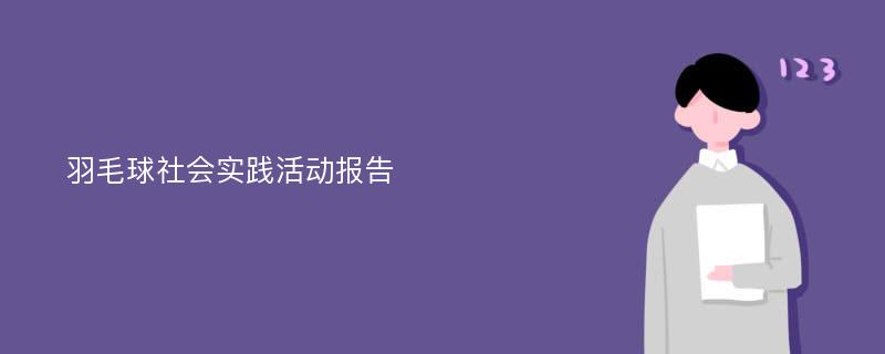 羽毛球社会实践活动报告