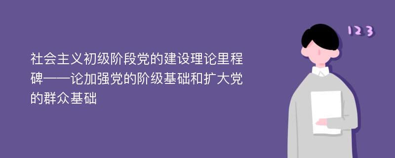 社会主义初级阶段党的建设理论里程碑——论加强党的阶级基础和扩大党的群众基础