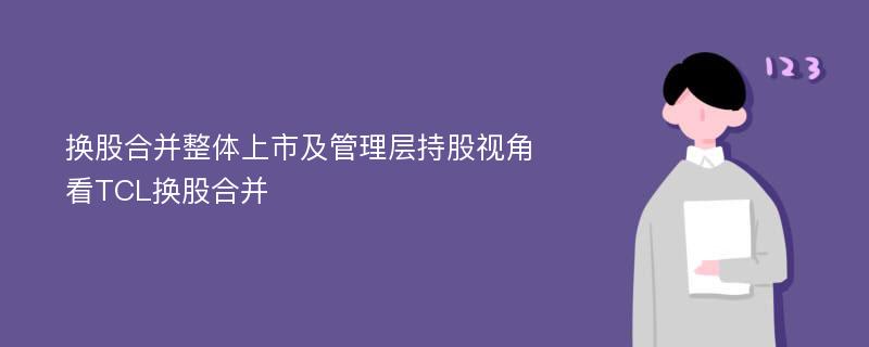 换股合并整体上市及管理层持股视角看TCL换股合并