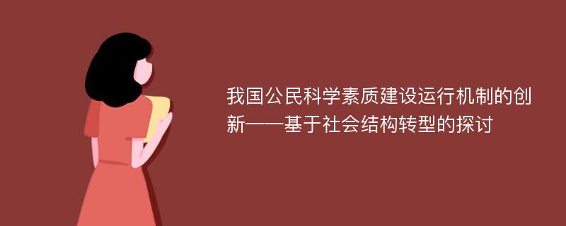 我国公民科学素质建设运行机制的创新——基于社会结构转型的探讨