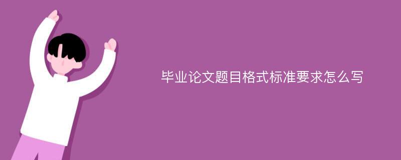 毕业论文题目格式标准要求怎么写