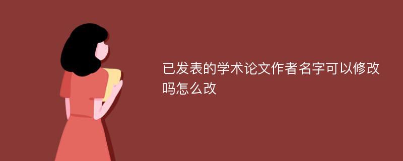 已发表的学术论文作者名字可以修改吗怎么改