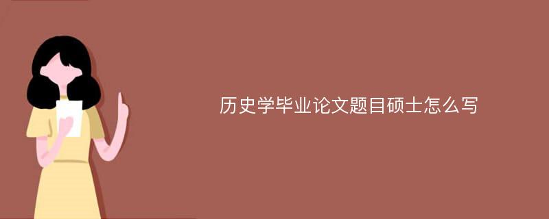 历史学毕业论文题目硕士怎么写