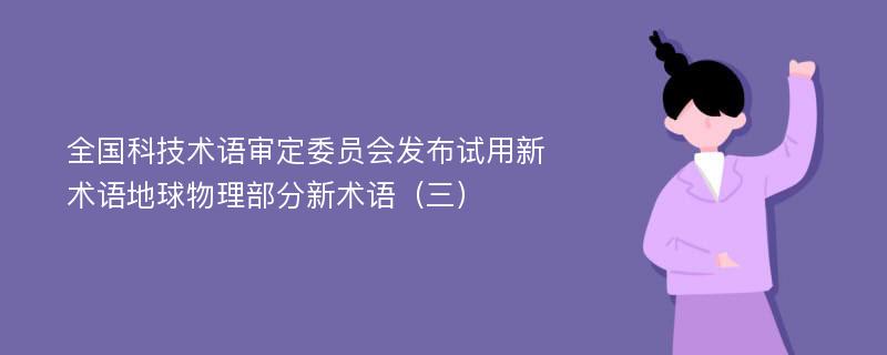 全国科技术语审定委员会发布试用新术语地球物理部分新术语（三）