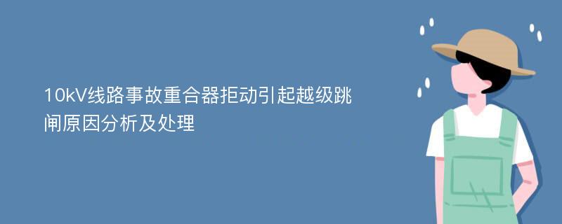 10kV线路事故重合器拒动引起越级跳闸原因分析及处理