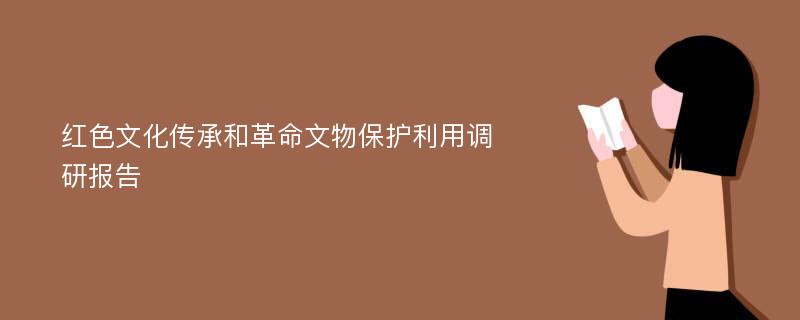 红色文化传承和革命文物保护利用调研报告