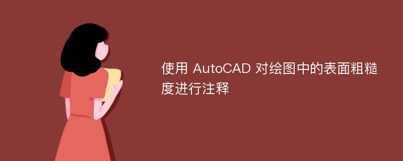 使用 AutoCAD 对绘图中的表面粗糙度进行注释