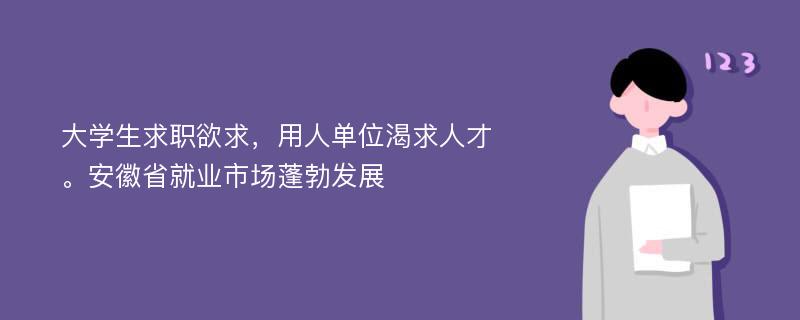 大学生求职欲求，用人单位渴求人才。安徽省就业市场蓬勃发展