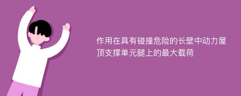 作用在具有碰撞危险的长壁中动力屋顶支撑单元腿上的最大载荷