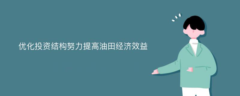 优化投资结构努力提高油田经济效益