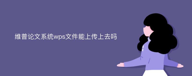 维普论文系统wps文件能上传上去吗