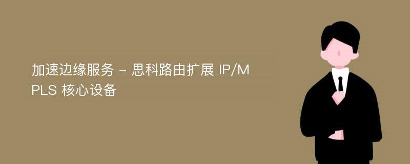 加速边缘服务 - 思科路由扩展 IP/MPLS 核心设备