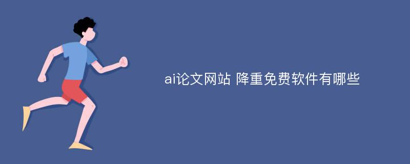 ai论文网站 降重免费软件有哪些