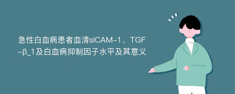 急性白血病患者血清sICAM-1、TGF-β_1及白血病抑制因子水平及其意义