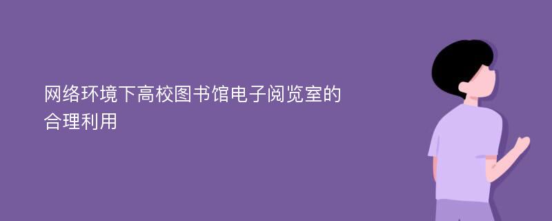 网络环境下高校图书馆电子阅览室的合理利用