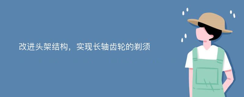 改进头架结构，实现长轴齿轮的剃须