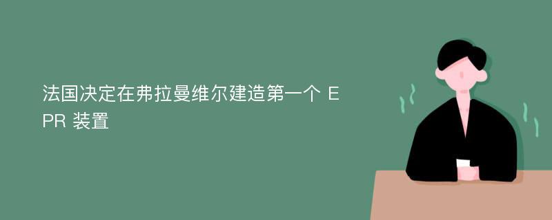 法国决定在弗拉曼维尔建造第一个 EPR 装置